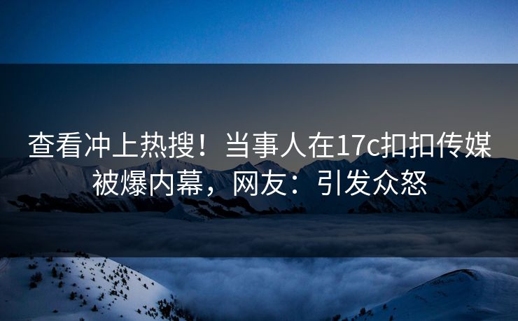 查看冲上热搜！当事人在17c扣扣传媒被爆内幕，网友：引发众怒