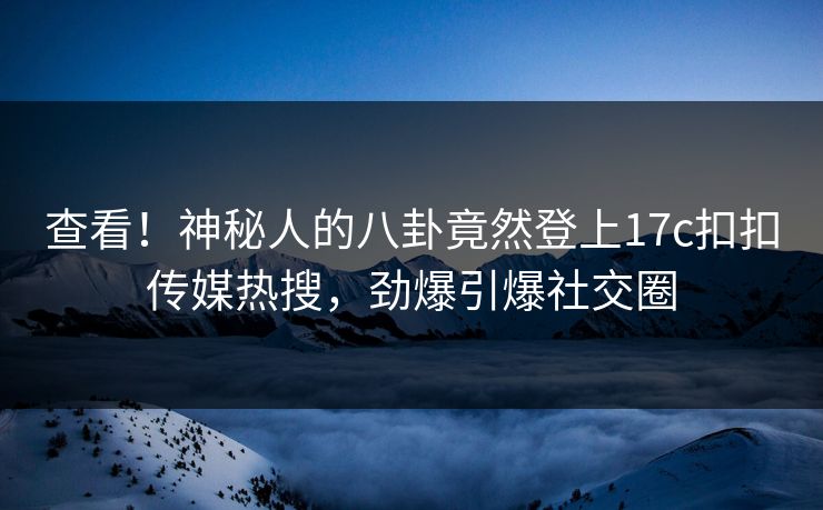 查看！神秘人的八卦竟然登上17c扣扣传媒热搜，劲爆引爆社交圈