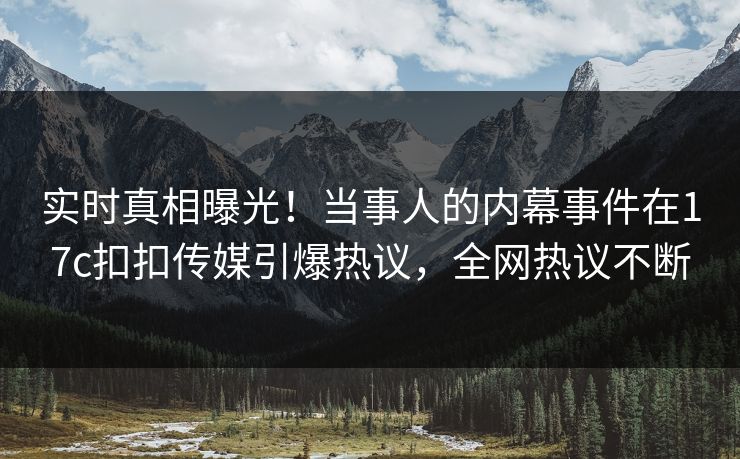 实时真相曝光！当事人的内幕事件在17c扣扣传媒引爆热议，全网热议不断