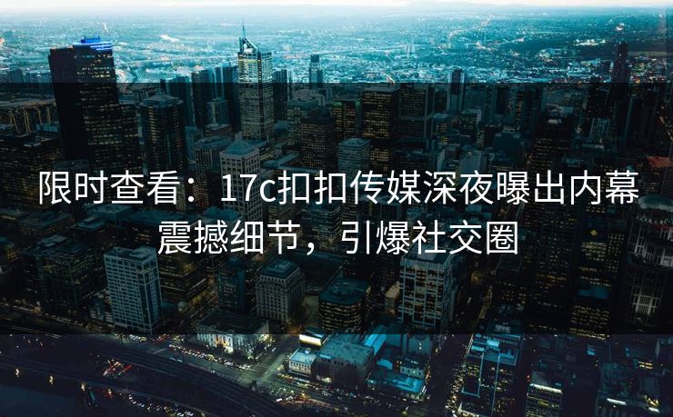 限时查看：17c扣扣传媒深夜曝出内幕震撼细节，引爆社交圈