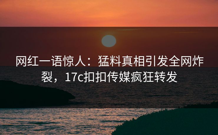 网红一语惊人：猛料真相引发全网炸裂，17c扣扣传媒疯狂转发