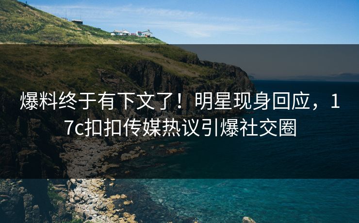 爆料终于有下文了！明星现身回应，17c扣扣传媒热议引爆社交圈