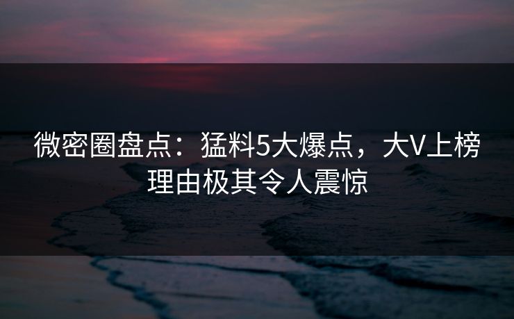 微密圈盘点：猛料5大爆点，大V上榜理由极其令人震惊
