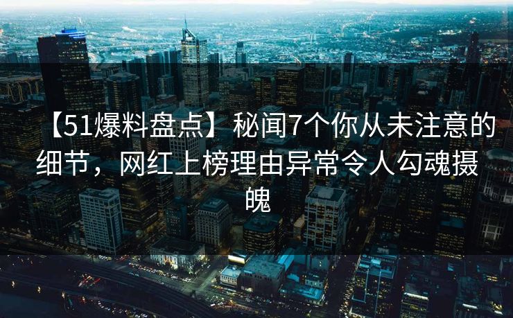 【51爆料盘点】秘闻7个你从未注意的细节，网红上榜理由异常令人勾魂摄魄