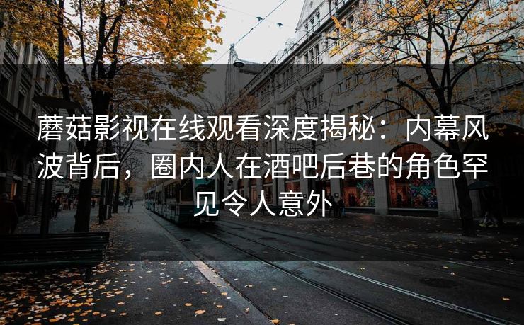 蘑菇影视在线观看深度揭秘：内幕风波背后，圈内人在酒吧后巷的角色罕见令人意外