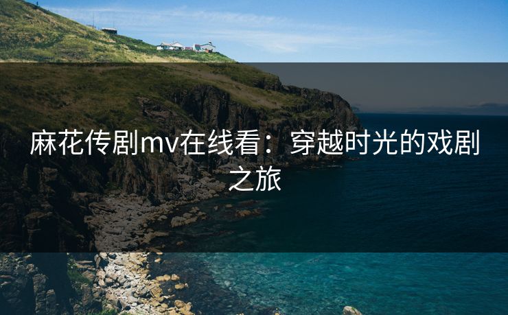 麻花传剧mv在线看：穿越时光的戏剧之旅