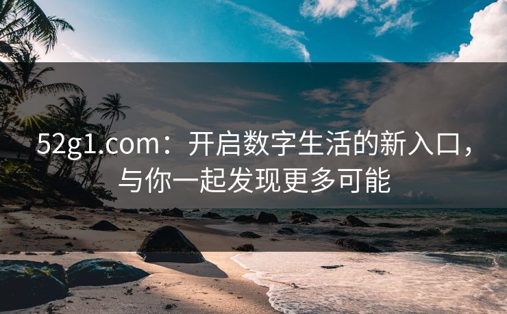 52g1.com：开启数字生活的新入口，与你一起发现更多可能