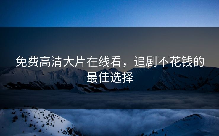 免费高清大片在线看，追剧不花钱的最佳选择
