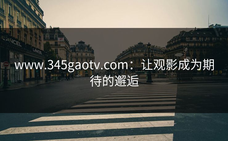 www.345gaotv.com：让观影成为期待的邂逅