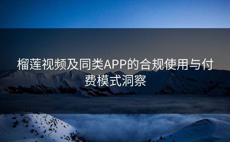 榴莲视频及同类APP的合规使用与付费模式洞察