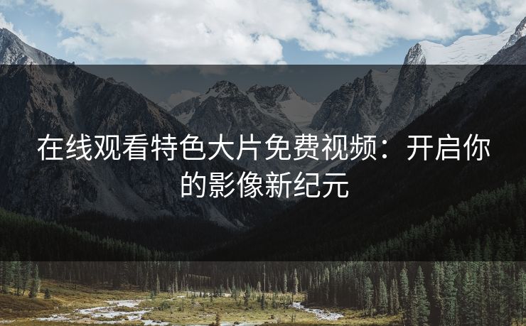在线观看特色大片免费视频：开启你的影像新纪元