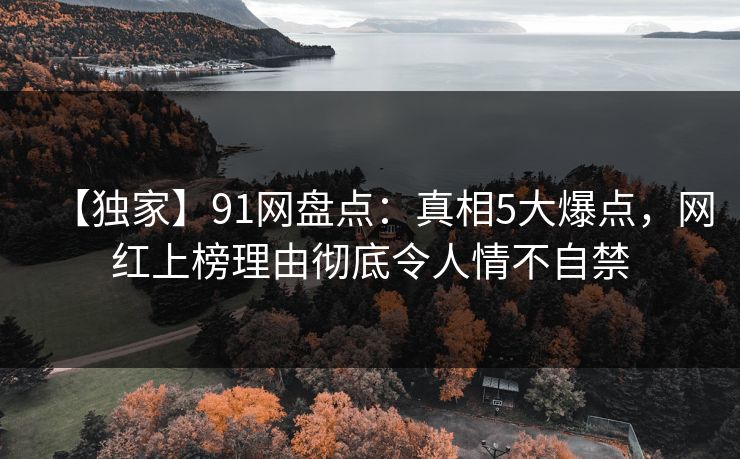 【独家】91网盘点：真相5大爆点，网红上榜理由彻底令人情不自禁