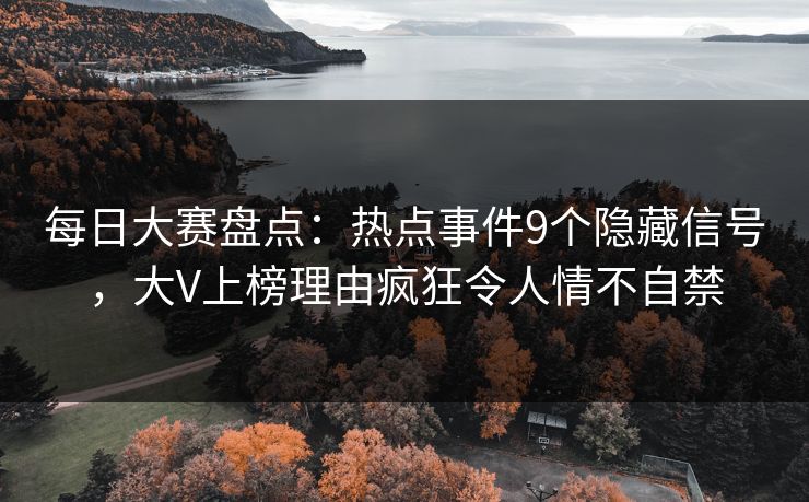 每日大赛盘点：热点事件9个隐藏信号，大V上榜理由疯狂令人情不自禁