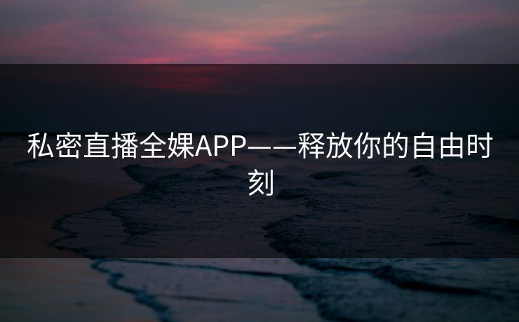 私密直播全婐APP——释放你的自由时刻