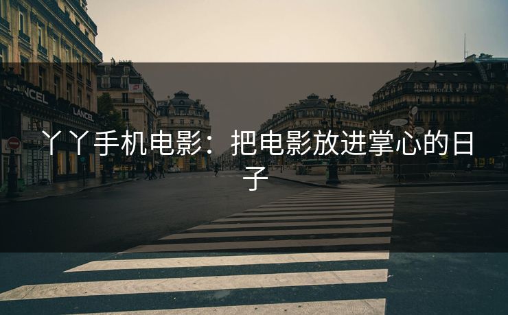 丫丫手机电影：把电影放进掌心的日子
