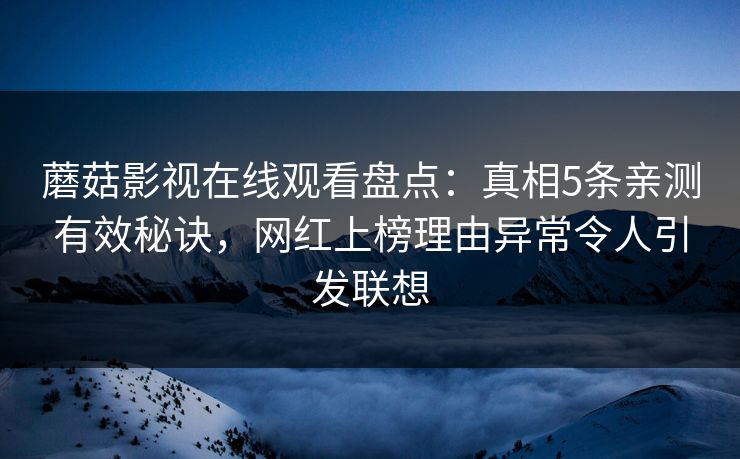 蘑菇影视在线观看盘点：真相5条亲测有效秘诀，网红上榜理由异常令人引发联想