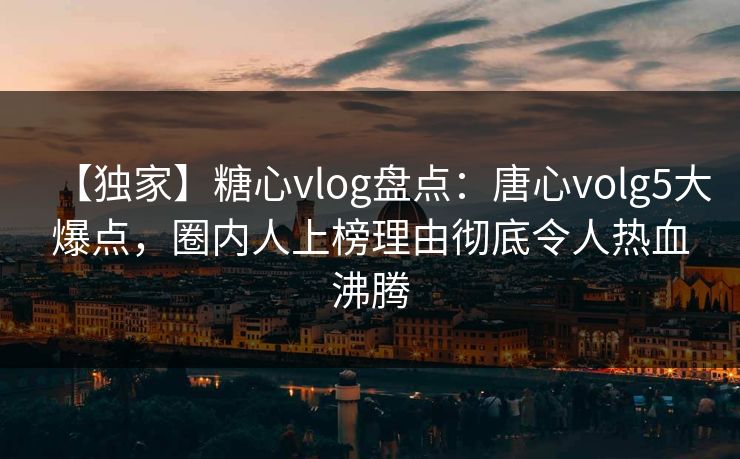 【独家】糖心vlog盘点：唐心volg5大爆点，圈内人上榜理由彻底令人热血沸腾