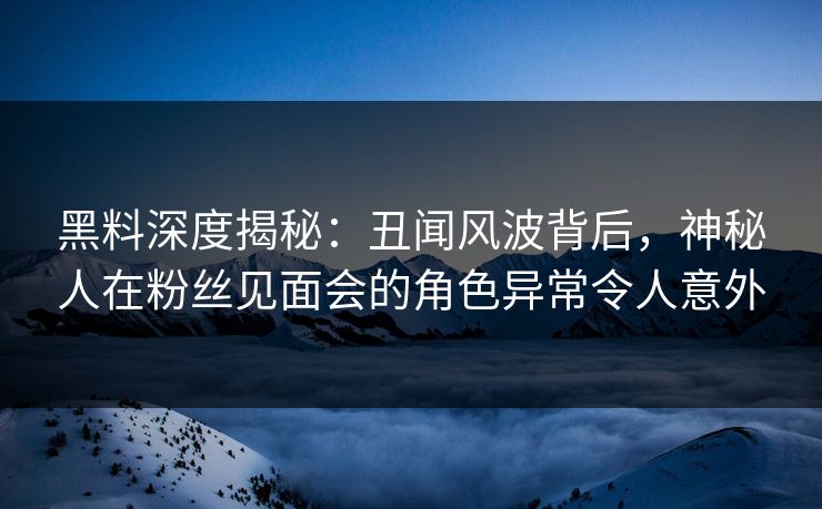 黑料深度揭秘：丑闻风波背后，神秘人在粉丝见面会的角色异常令人意外