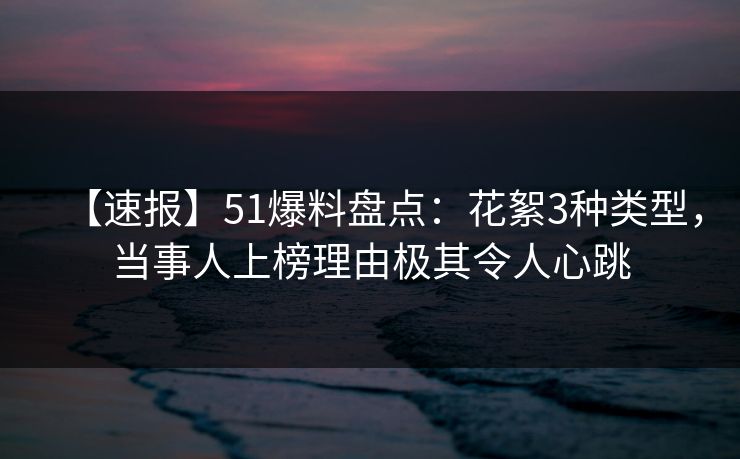 【速报】51爆料盘点：花絮3种类型，当事人上榜理由极其令人心跳