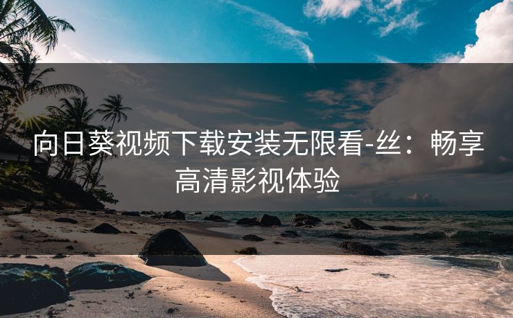 向日葵视频下载安装无限看-丝：畅享高清影视体验