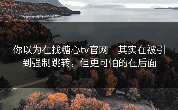 你以为在找糖心tv官网｜其实在被引到强制跳转，但更可怕的在后面
