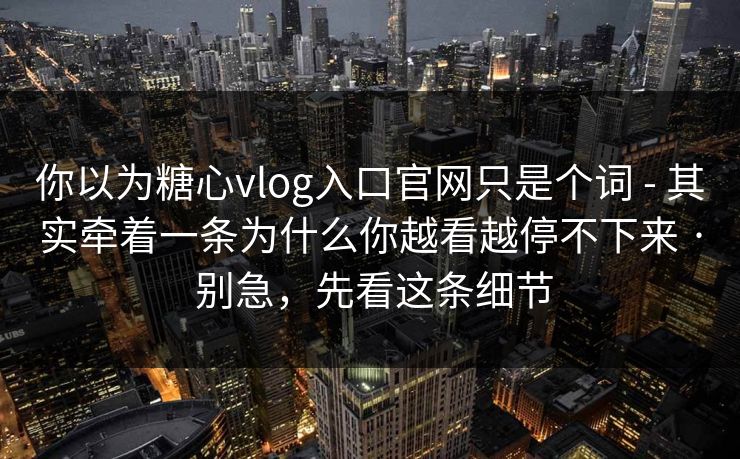 你以为糖心vlog入口官网只是个词 - 其实牵着一条为什么你越看越停不下来 · 别急，先看这条细节