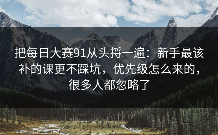 把每日大赛91从头捋一遍：新手最该补的课更不踩坑，优先级怎么来的，很多人都忽略了