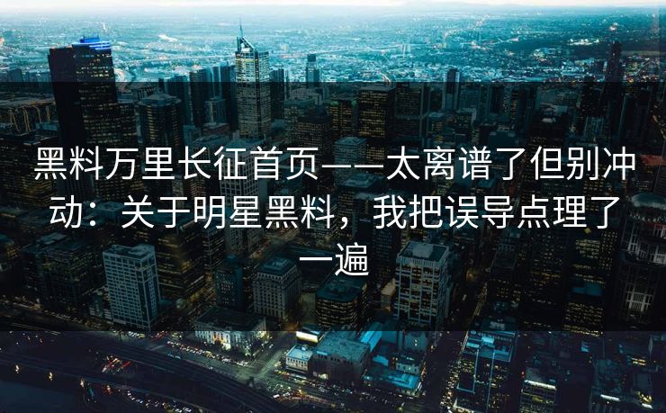 黑料万里长征首页——太离谱了但别冲动：关于明星黑料，我把误导点理了一遍