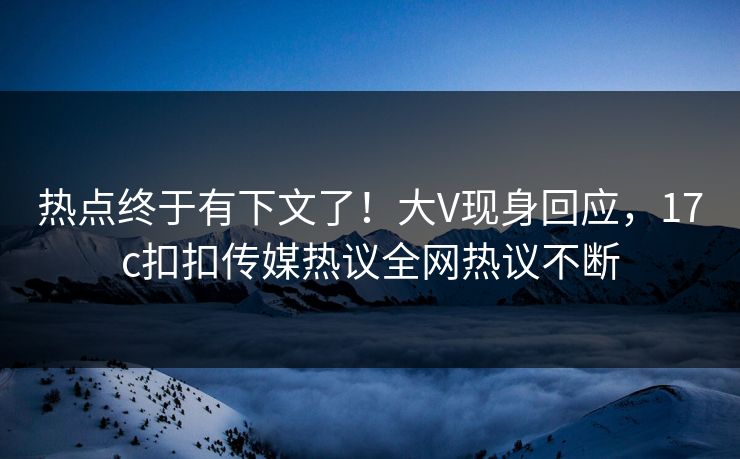 热点终于有下文了！大V现身回应，17c扣扣传媒热议全网热议不断
