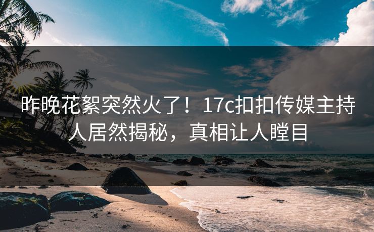 昨晚花絮突然火了！17c扣扣传媒主持人居然揭秘，真相让人瞠目