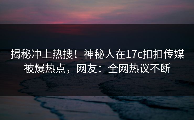 揭秘冲上热搜！神秘人在17c扣扣传媒被爆热点，网友：全网热议不断
