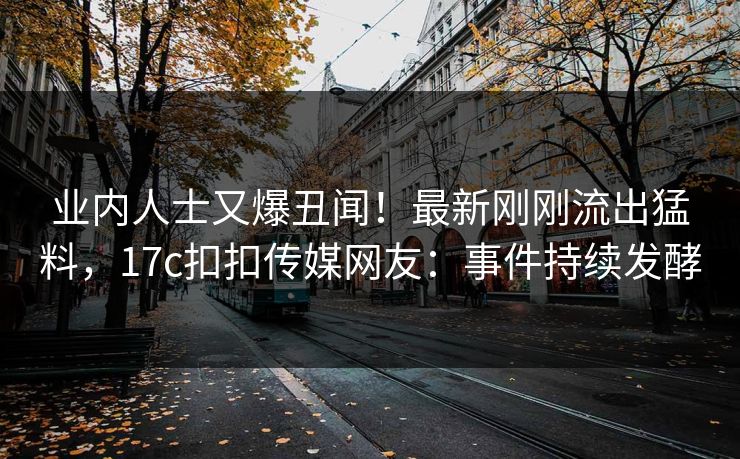 业内人士又爆丑闻！最新刚刚流出猛料，17c扣扣传媒网友：事件持续发酵