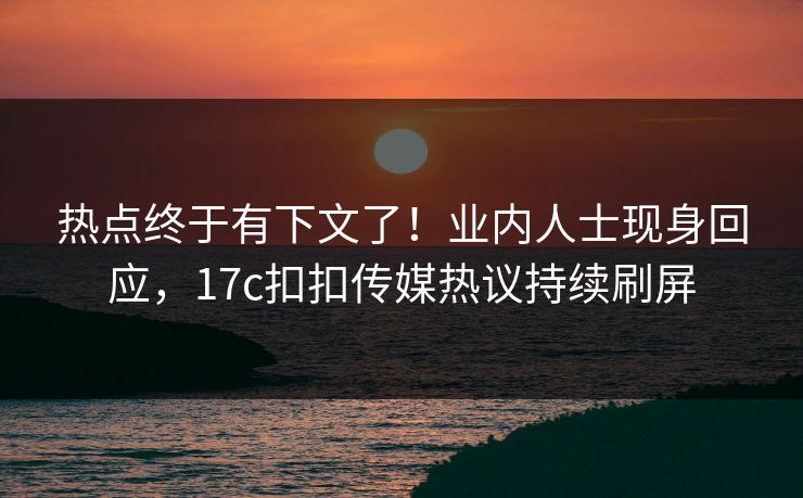 热点终于有下文了！业内人士现身回应，17c扣扣传媒热议持续刷屏