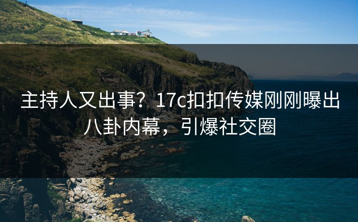 主持人又出事？17c扣扣传媒刚刚曝出八卦内幕，引爆社交圈