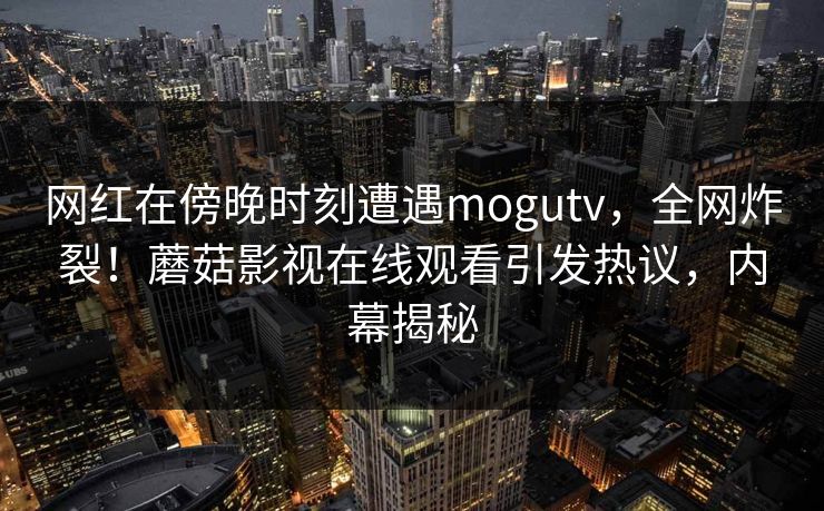 网红在傍晚时刻遭遇mogutv，全网炸裂！蘑菇影视在线观看引发热议，内幕揭秘