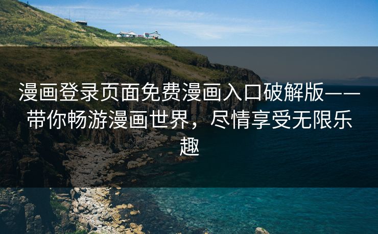 漫画登录页面免费漫画入口破解版——带你畅游漫画世界，尽情享受无限乐趣