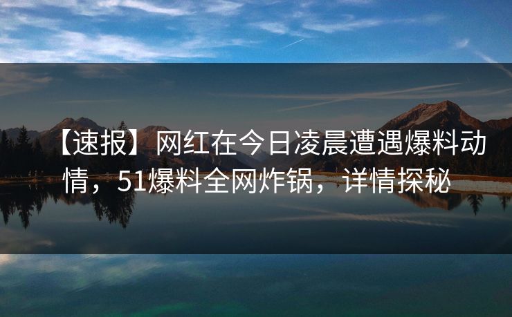 【速报】网红在今日凌晨遭遇爆料动情，51爆料全网炸锅，详情探秘