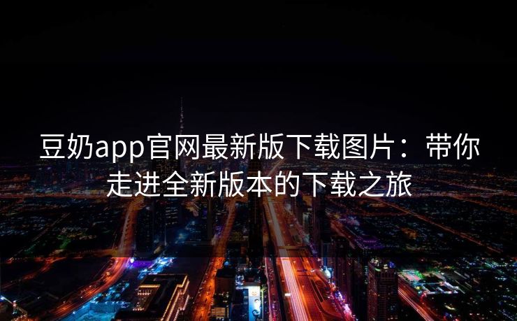 豆奶app官网最新版下载图片：带你走进全新版本的下载之旅