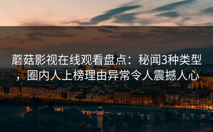 蘑菇影视在线观看盘点：秘闻3种类型，圈内人上榜理由异常令人震撼人心