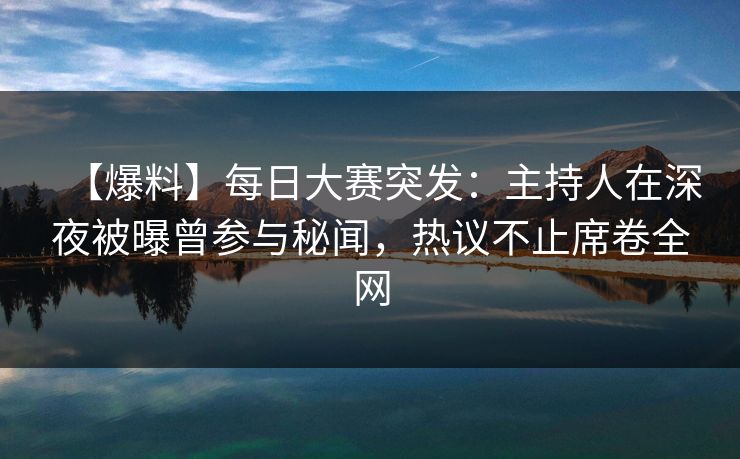 【爆料】每日大赛突发:主持人在深夜被曝曾参与秘闻,热议不止席卷全网
