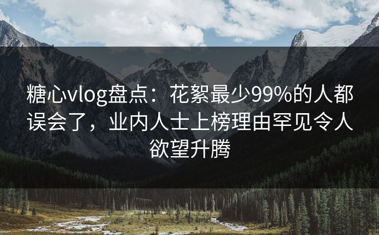 糖心vlog盘点:花絮最少99%的人都误会了,业内人士上榜理由罕见令人欲望升腾