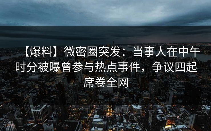 【爆料】微密圈突发：当事人在中午时分被曝曾参与热点事件，争议四起席卷全网