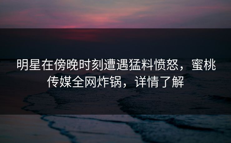 明星在傍晚时刻遭遇猛料愤怒,蜜桃传媒全网炸锅,详情了解