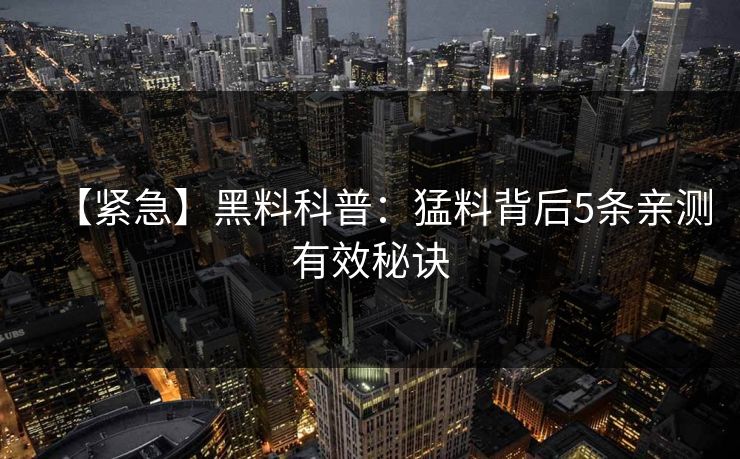 【紧急】黑料科普:猛料背后5条亲测有效秘诀