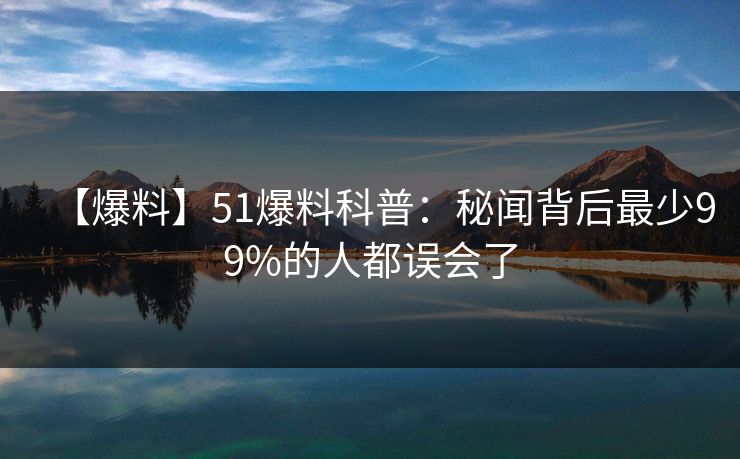 【爆料】51爆料科普：秘闻背后最少99%的人都误会了