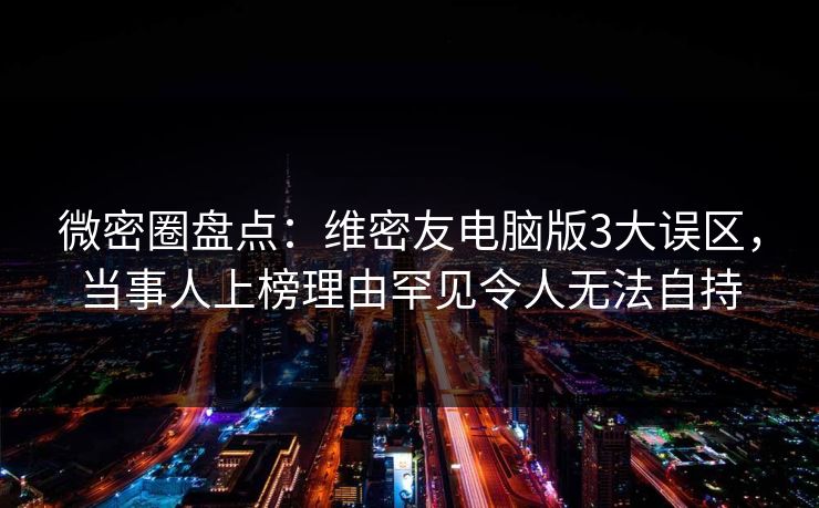 微密圈盘点：维密友电脑版3大误区，当事人上榜理由罕见令人无法自持