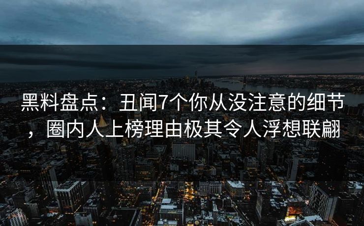 黑料盘点：丑闻7个你从没注意的细节，圈内人上榜理由极其令人浮想联翩