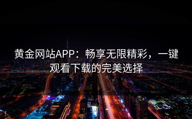 黄金网站APP：畅享无限精彩，一键观看下载的完美选择
