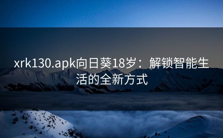 xrk130.apk向日葵18岁:解锁智能生活的全新方式