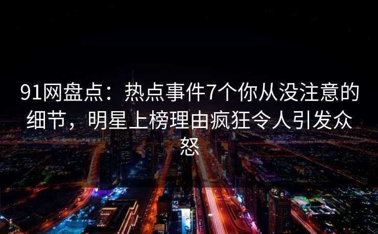91网盘点:热点事件7个你从没注意的细节,明星上榜理由疯狂令人引发众怒
